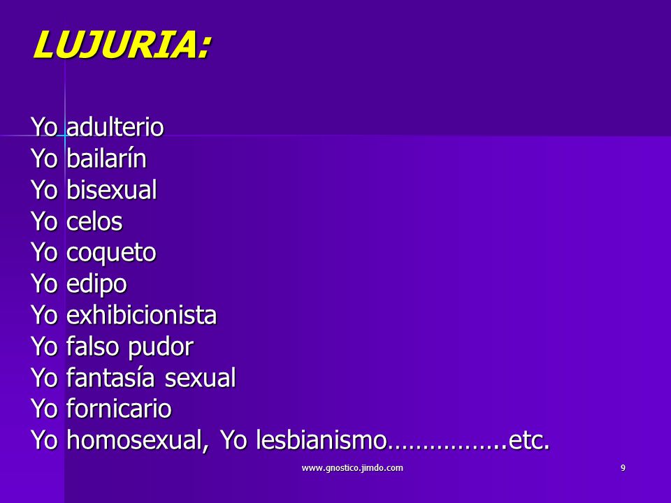 LUJURIA: Yo adulterio Yo bailarín Yo bisexual Yo celos Yo coqueto Yo edipo Yo exhibicionista Yo falso pudor Yo fantasía sexual Yo fornicario Yo homosexual, Yo lesbianismo……………..etc.