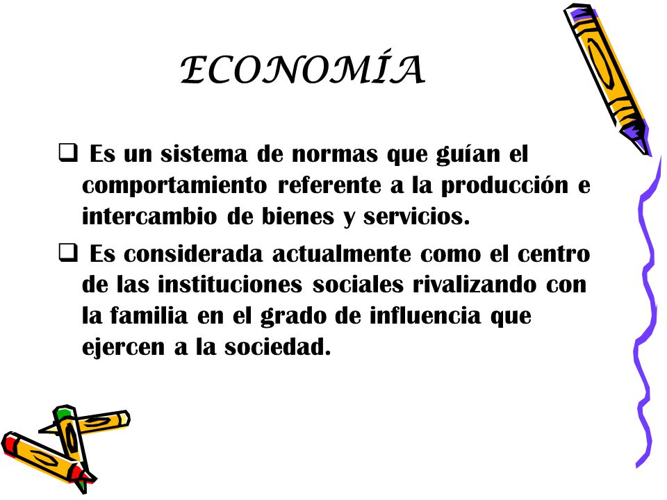 ECONOMÍA Es un sistema de normas que guían el comportamiento referente a la producción e intercambio de bienes y servicios.