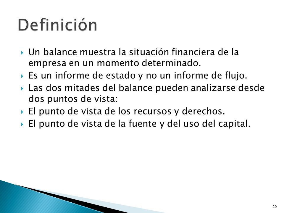 Definición Un balance muestra la situación financiera de la empresa en un momento determinado. Es un informe de estado y no un informe de flujo.