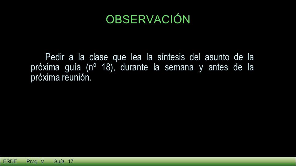 OBSERVACIÓN Pedir a la clase que lea la síntesis del asunto de la próxima guía (nº 18), durante la semana y antes de la próxima reunión.