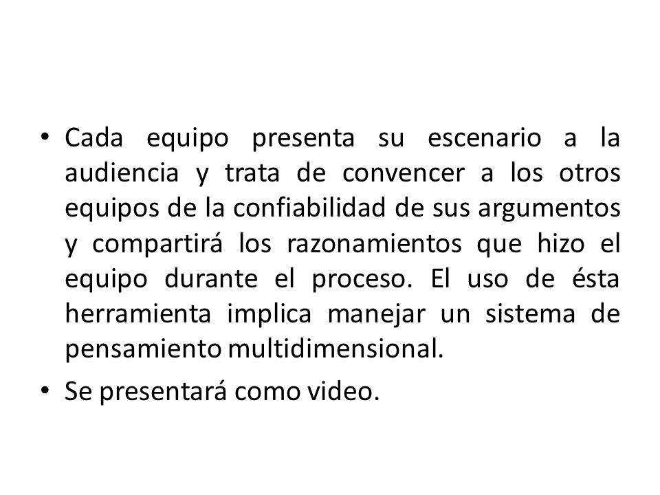 Cada equipo presenta su escenario a la audiencia y trata de convencer a los otros equipos de la confiabilidad de sus argumentos y compartirá los razonamientos que hizo el equipo durante el proceso. El uso de ésta herramienta implica manejar un sistema de pensamiento multidimensional.