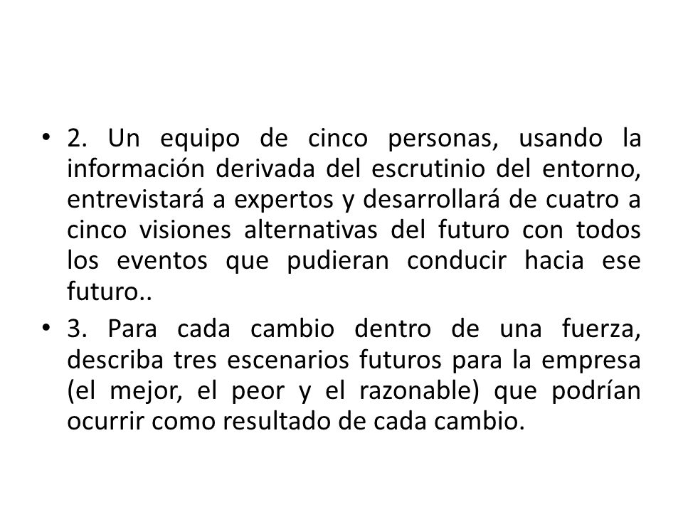 2. Un equipo de cinco personas, usando la información derivada del escrutinio del entorno, entrevistará a expertos y desarrollará de cuatro a cinco visiones alternativas del futuro con todos los eventos que pudieran conducir hacia ese futuro..