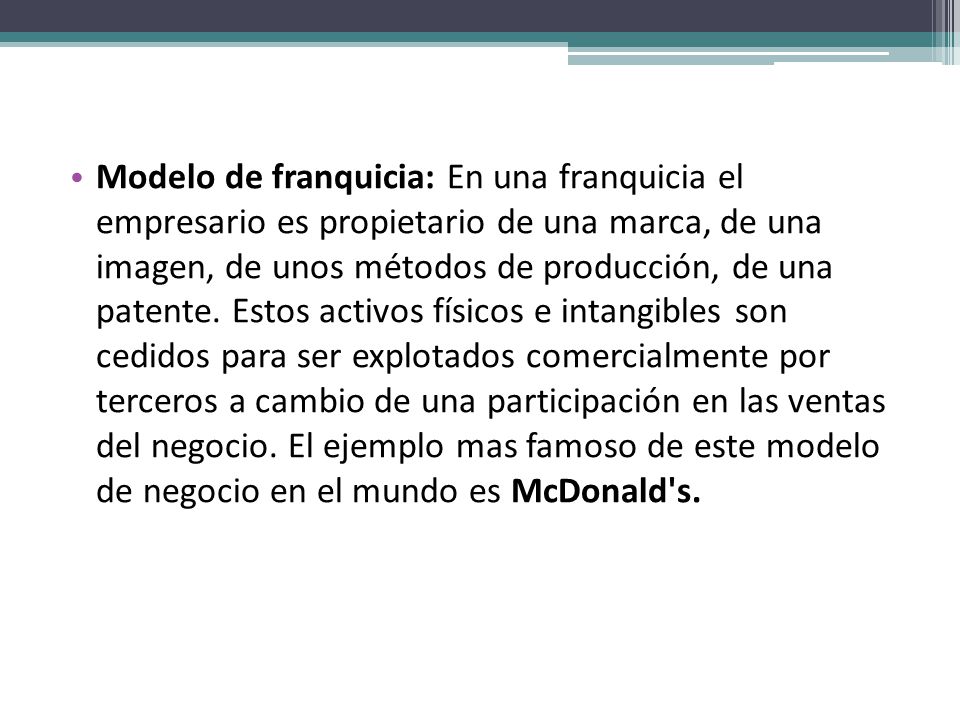 Modelo de franquicia: En una franquicia el empresario es propietario de una marca, de una imagen, de unos métodos de producción, de una patente.