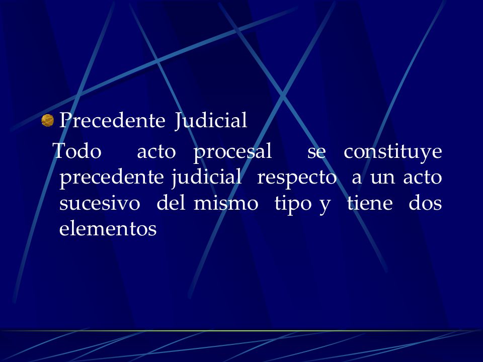 Precedente Judicial Todo acto procesal se constituye precedente judicial respecto a un acto sucesivo del mismo tipo y tiene dos elementos.