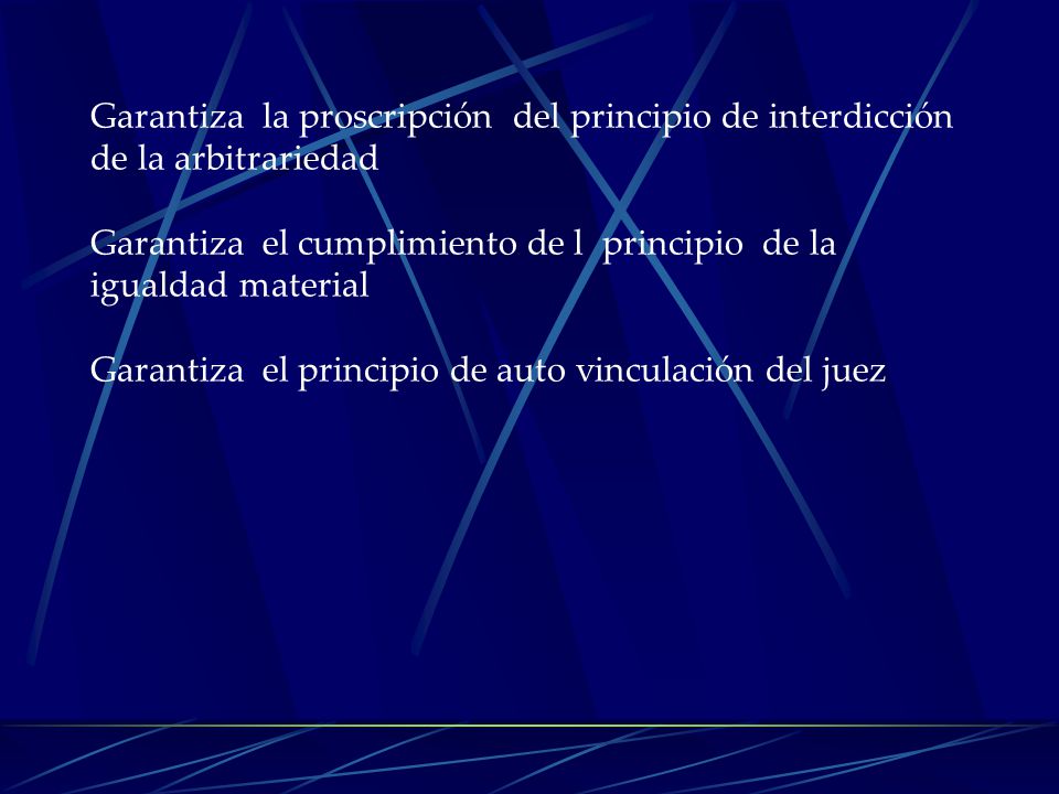 Garantiza la proscripción del principio de interdicción de la arbitrariedad Garantiza el cumplimiento de l principio de la igualdad material Garantiza el principio de auto vinculación del juez