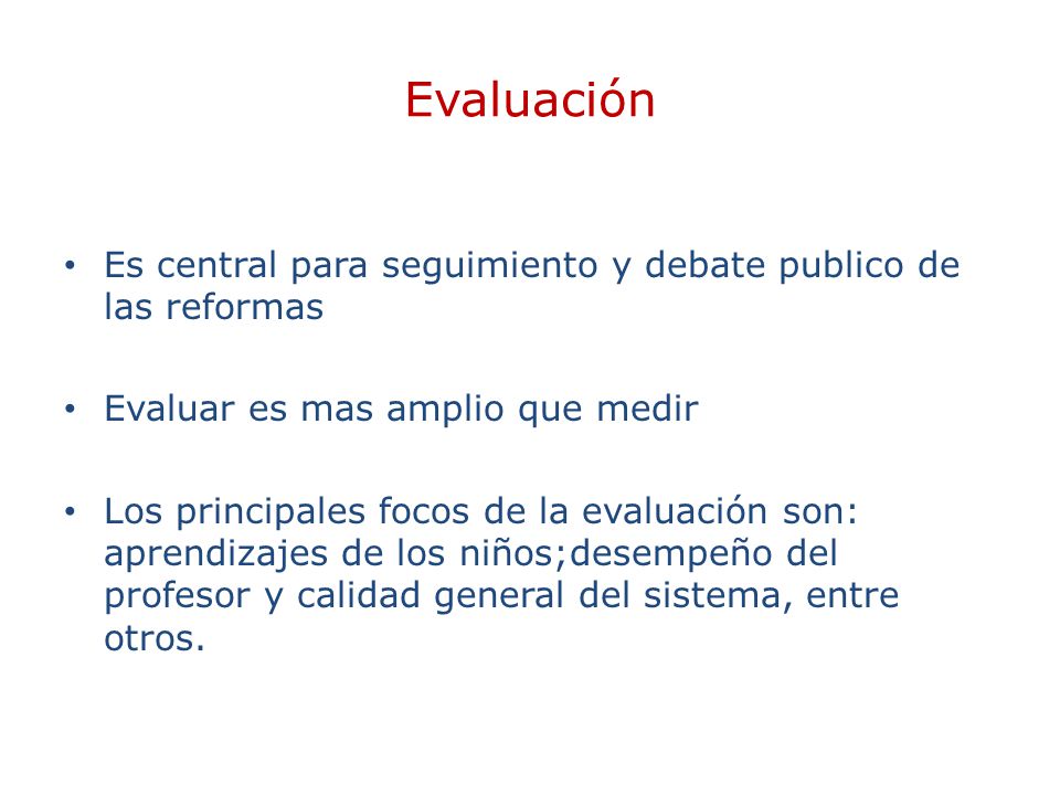 Evaluación Es central para seguimiento y debate publico de las reformas. Evaluar es mas amplio que medir.