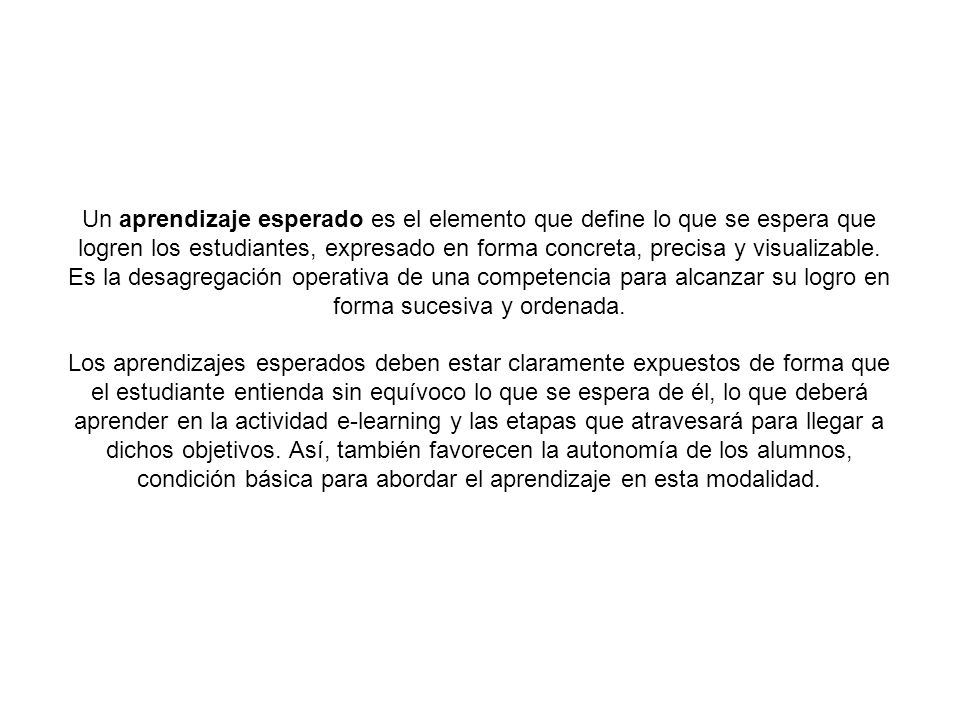 Un aprendizaje esperado es el elemento que define lo que se espera que logren los estudiantes, expresado en forma concreta, precisa y visualizable. Es la desagregación operativa de una competencia para alcanzar su logro en forma sucesiva y ordenada.