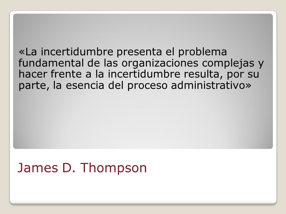 «La incertidumbre presenta el problema fundamental de las organizaciones complejas y hacer frente a la incertidumbre resulta, por su parte, la esencia del proceso administrativo»
