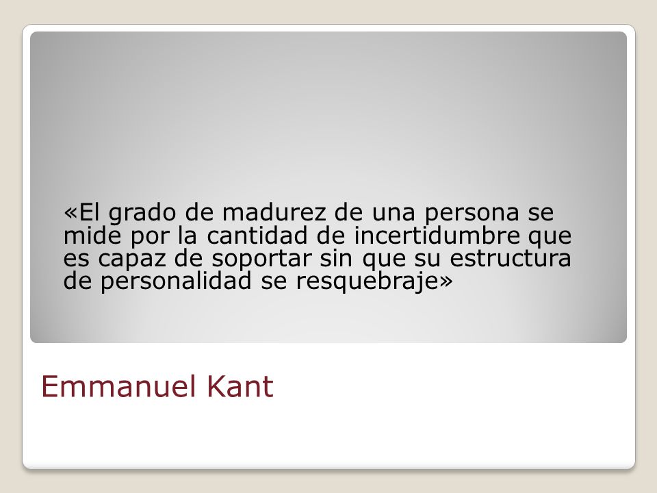 «El grado de madurez de una persona se mide por la cantidad de incertidumbre que es capaz de soportar sin que su estructura de personalidad se resquebraje»