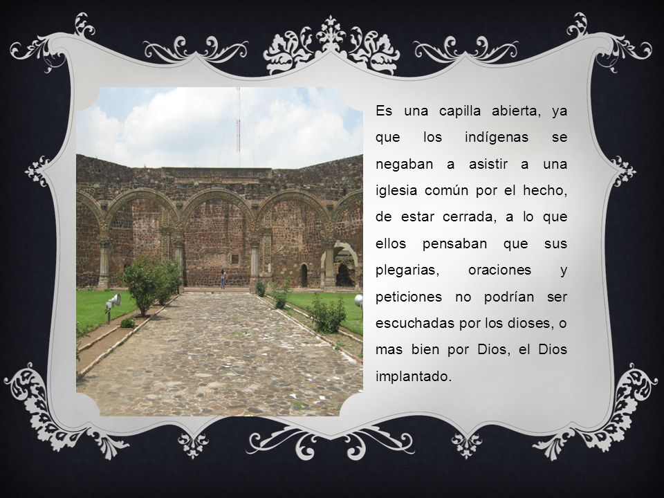 Es una capilla abierta, ya que los indígenas se negaban a asistir a una iglesia común por el hecho, de estar cerrada, a lo que ellos pensaban que sus plegarias, oraciones y peticiones no podrían ser escuchadas por los dioses, o mas bien por Dios, el Dios implantado.