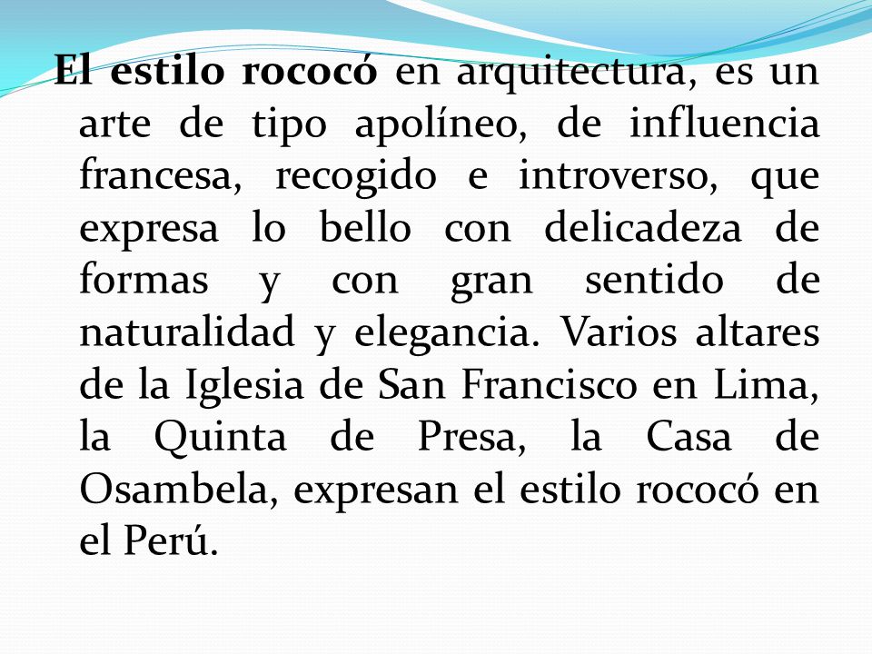 El estilo rococó en arquitectura, es un arte de tipo apolíneo, de influencia francesa, recogido e introverso, que expresa lo bello con delicadeza de formas y con gran sentido de naturalidad y elegancia.