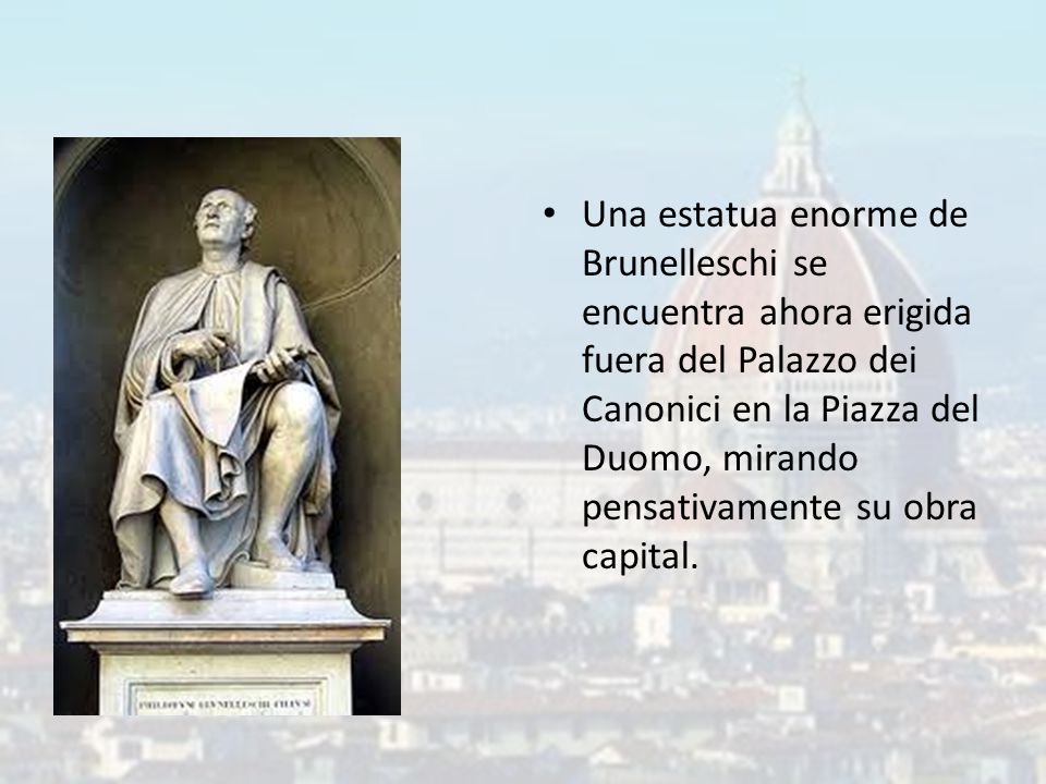 Una estatua enorme de Brunelleschi se encuentra ahora erigida fuera del Palazzo dei Canonici en la Piazza del Duomo, mirando pensativamente su obra capital.