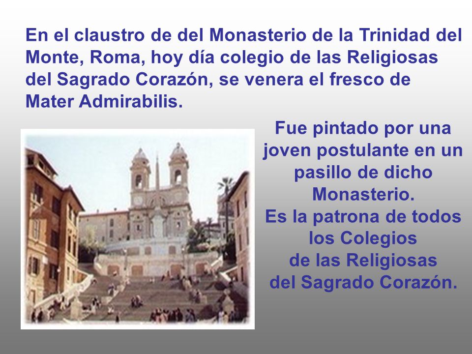 En el claustro de del Monasterio de la Trinidad del Monte, Roma, hoy día colegio de las Religiosas del Sagrado Corazón, se venera el fresco de Mater Admirabilis.
