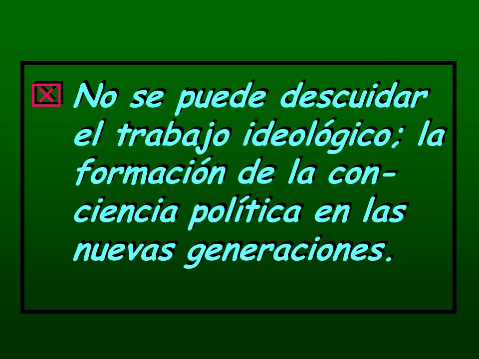 No se puede descuidar el trabajo ideológico; la formación de la con-ciencia política en las nuevas generaciones.