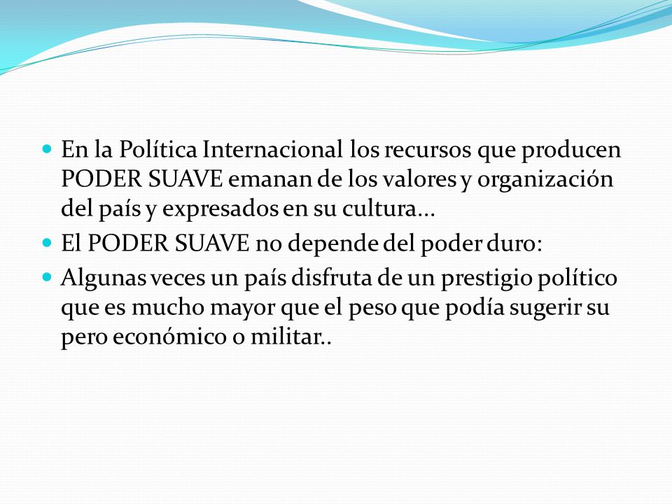 En la Política Internacional los recursos que producen PODER SUAVE emanan de los valores y organización del país y expresados en su cultura...