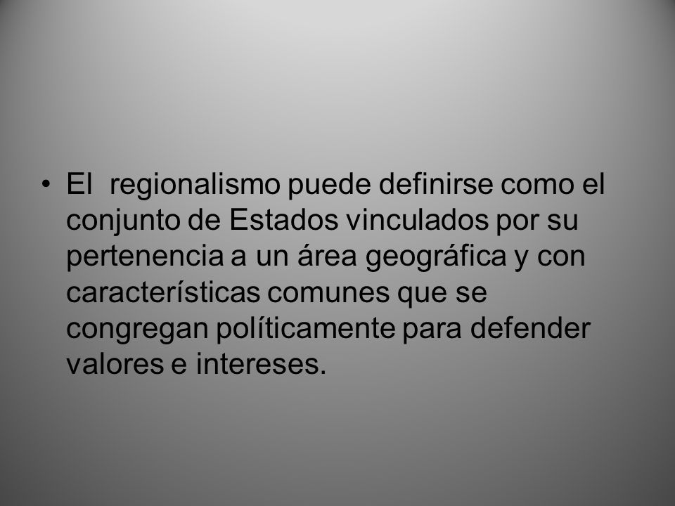 El regionalismo puede definirse como el conjunto de Estados vinculados por su pertenencia a un área geográfica y con características comunes que se congregan políticamente para defender valores e intereses.