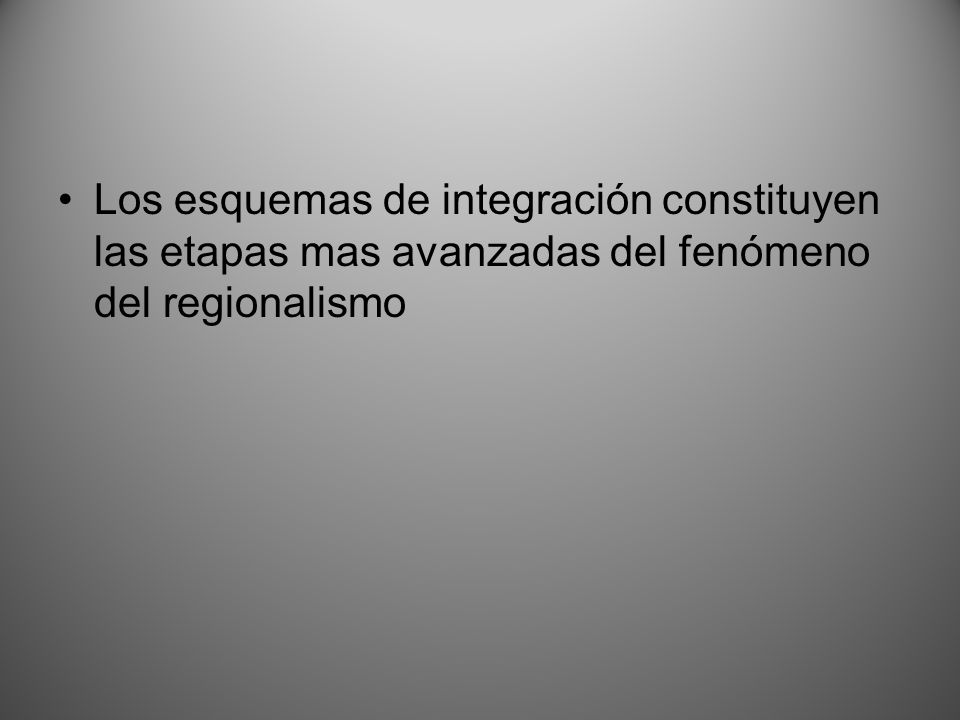 Los esquemas de integración constituyen las etapas mas avanzadas del fenómeno del regionalismo