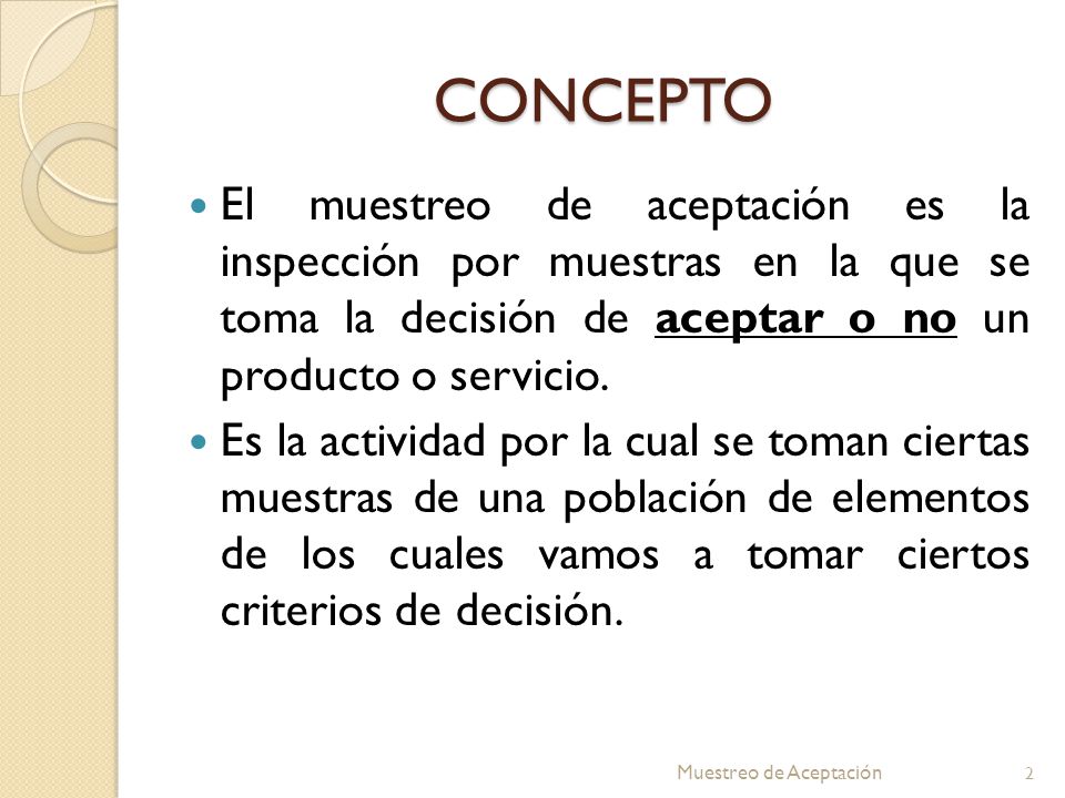 CONCEPTO El muestreo de aceptación es la inspección por muestras en la que se toma la decisión de aceptar o no un producto o servicio.