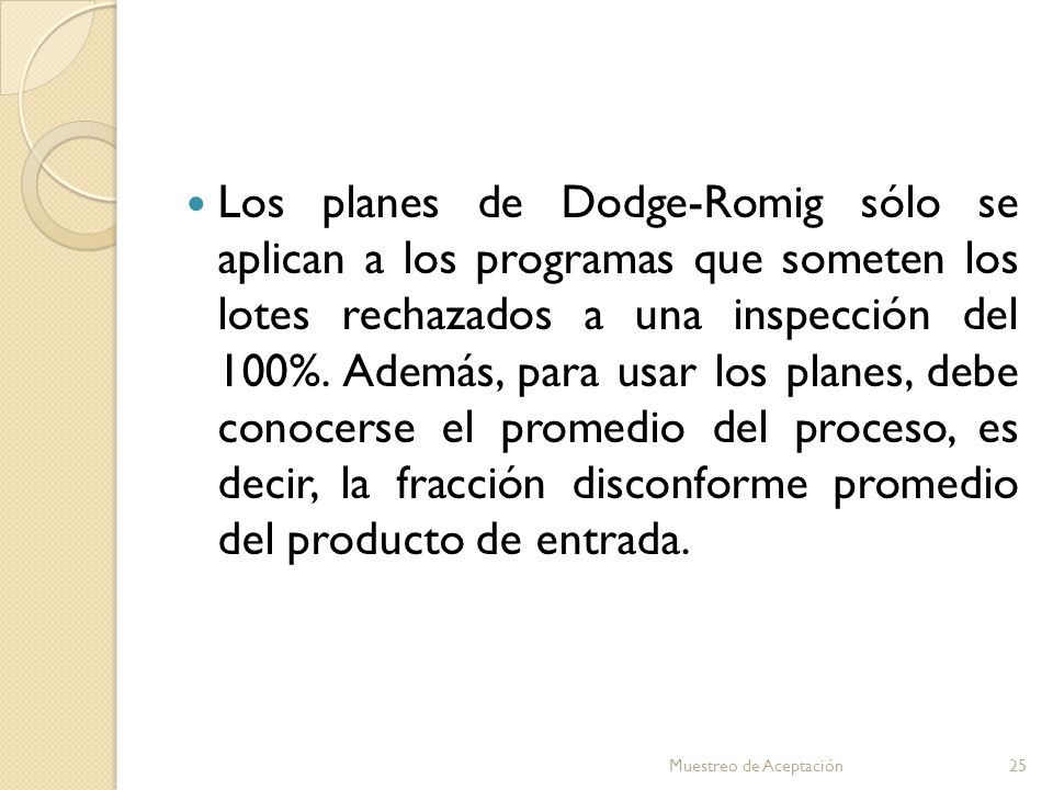 Los planes de Dodge-Romig sólo se aplican a los programas que someten los lotes rechazados a una inspección del 100%. Además, para usar los planes, debe conocerse el promedio del proceso, es decir, la fracción disconforme promedio del producto de entrada.