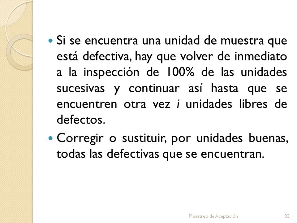 Si se encuentra una unidad de muestra que está defectiva, hay que volver de inmediato a la inspección de 100% de las unidades sucesivas y continuar así hasta que se encuentren otra vez i unidades libres de defectos.