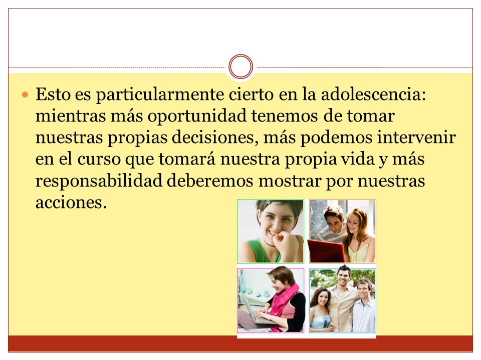 Esto es particularmente cierto en la adolescencia: mientras más oportunidad tenemos de tomar nuestras propias decisiones, más podemos intervenir en el curso que tomará nuestra propia vida y más responsabilidad deberemos mostrar por nuestras acciones.