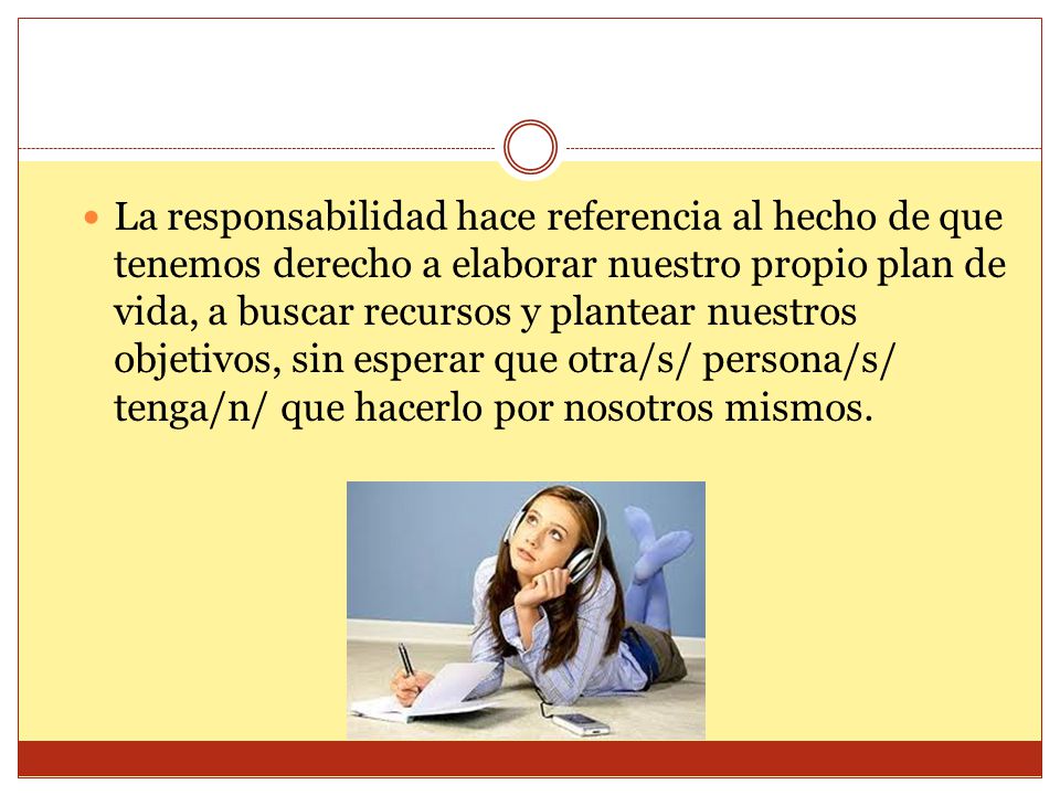 La responsabilidad hace referencia al hecho de que tenemos derecho a elaborar nuestro propio plan de vida, a buscar recursos y plantear nuestros objetivos, sin esperar que otra/s/ persona/s/ tenga/n/ que hacerlo por nosotros mismos.