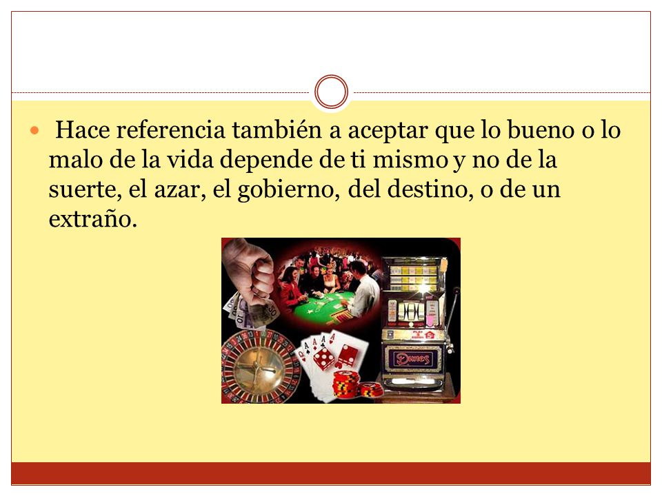 Hace referencia también a aceptar que lo bueno o lo malo de la vida depende de ti mismo y no de la suerte, el azar, el gobierno, del destino, o de un extraño.