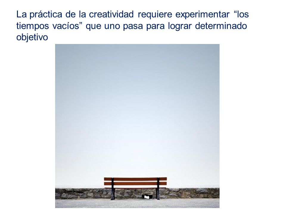 La práctica de la creatividad requiere experimentar los tiempos vacíos que uno pasa para lograr determinado objetivo