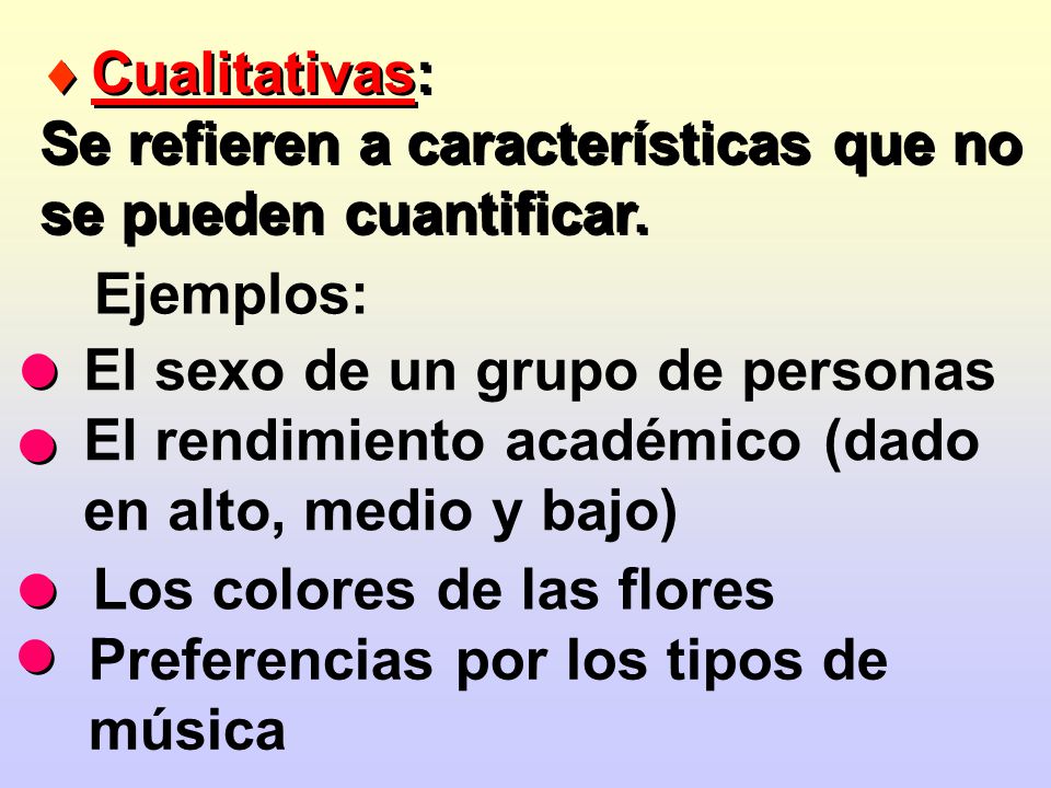 Cualitativas: Se refieren a características que no se pueden cuantificar. Ejemplos: El sexo de un grupo de personas.