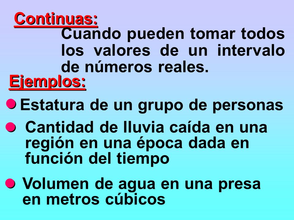 Continuas: Cuando pueden tomar todos los valores de un intervalo de números reales. Ejemplos: Estatura de un grupo de personas.
