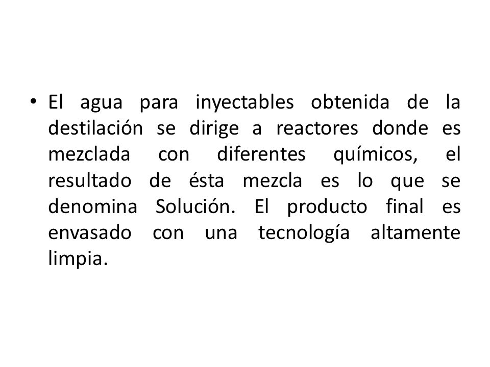 El agua para inyectables obtenida de la destilación se dirige a reactores donde es mezclada con diferentes químicos, el resultado de ésta mezcla es lo que se denomina Solución.