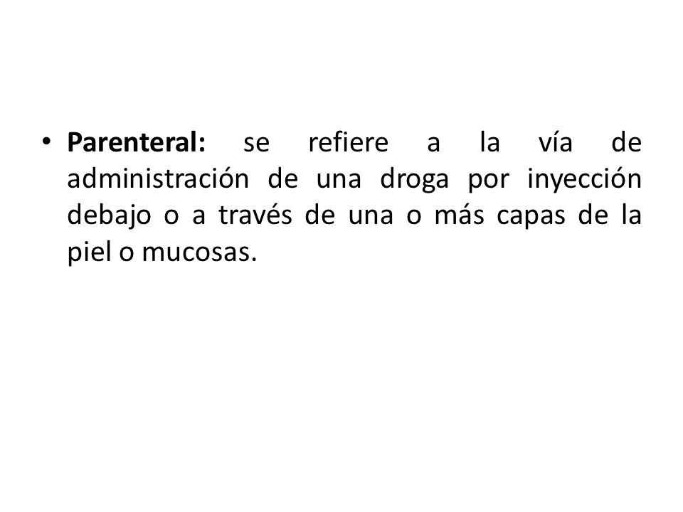 Parenteral: se refiere a la vía de administración de una droga por inyección debajo o a través de una o más capas de la piel o mucosas.