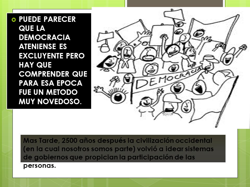 PUEDE PARECER QUE LA DEMOCRACIA ATENIENSE ES EXCLUYENTE PERO HAY QUE COMPRENDER QUE PARA ESA EPOCA FUE UN METODO MUY NOVEDOSO.