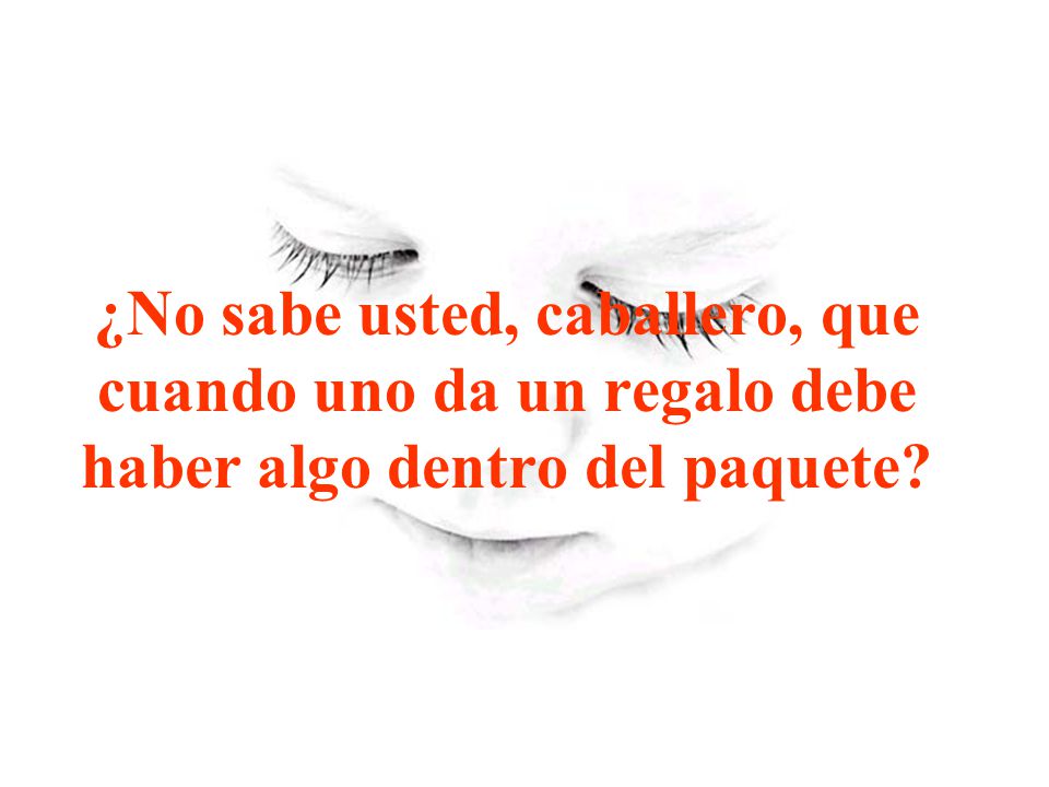 ¿No sabe usted, caballero, que cuando uno da un regalo debe haber algo dentro del paquete