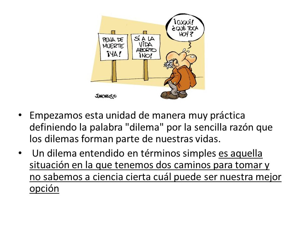 Empezamos esta unidad de manera muy práctica definiendo la palabra dilema por la sencilla razón que los dilemas forman parte de nuestras vidas.