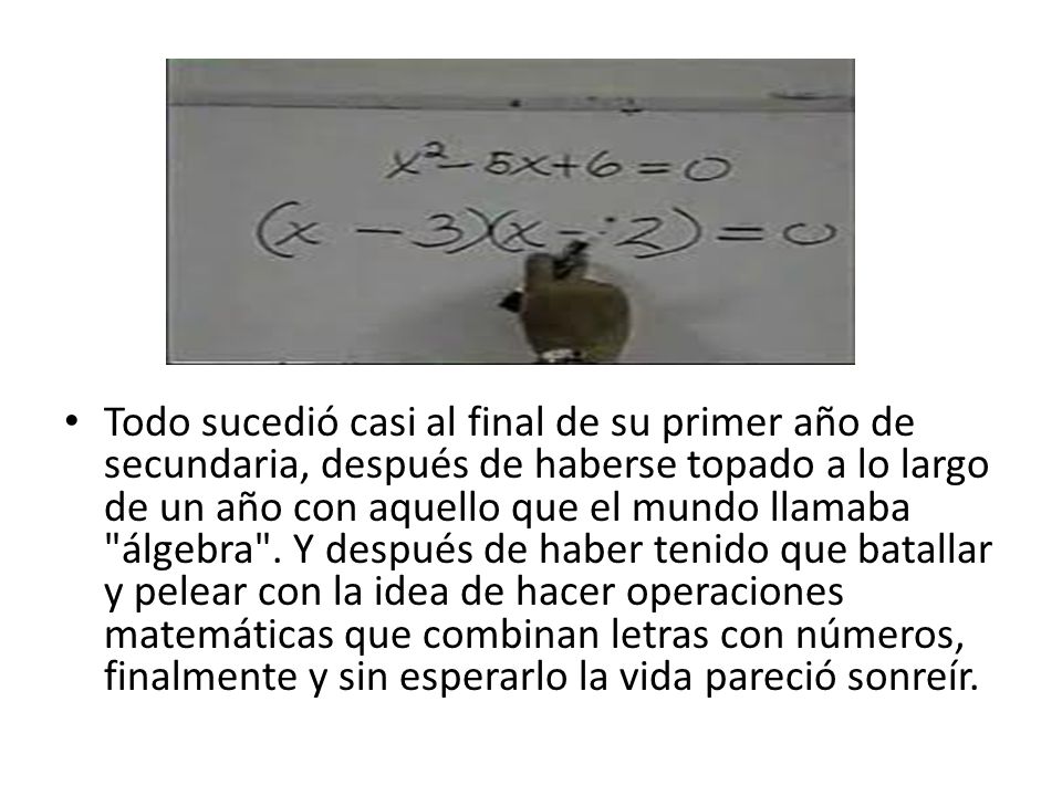 Todo sucedió casi al final de su primer año de secundaria, después de haberse topado a lo largo de un año con aquello que el mundo llamaba álgebra .