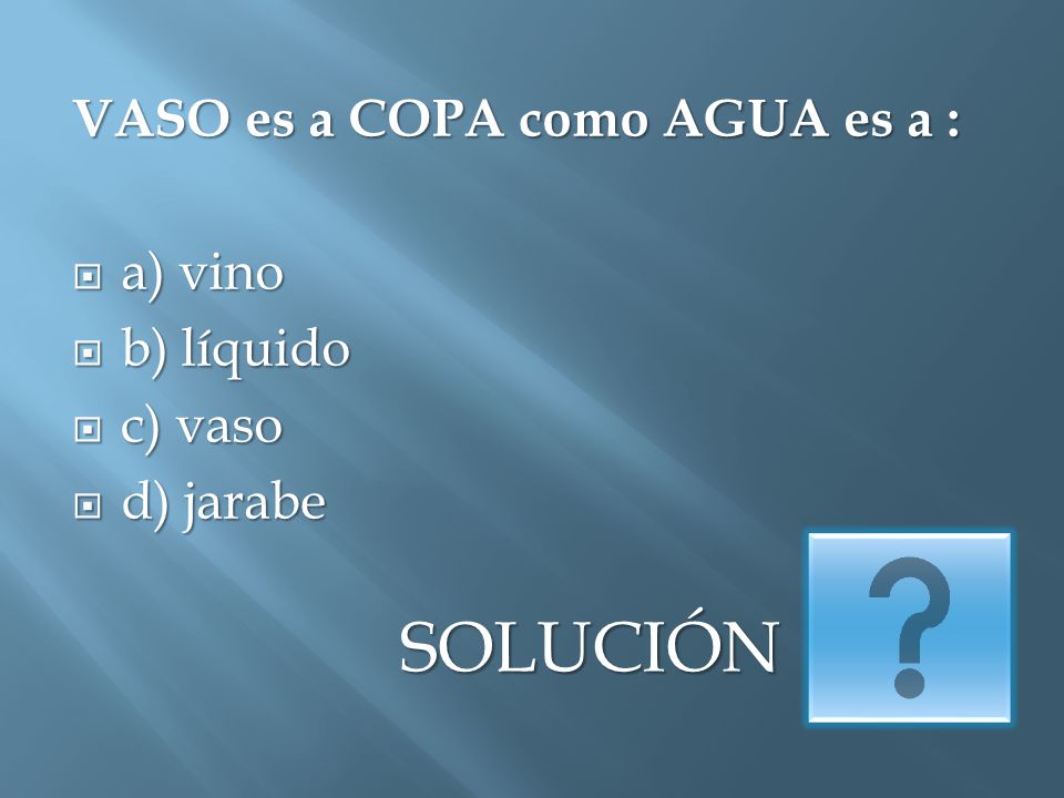 a SOLUCIÓN VASO es a COPA como AGUA es a : a) vino b) líquido c) vaso