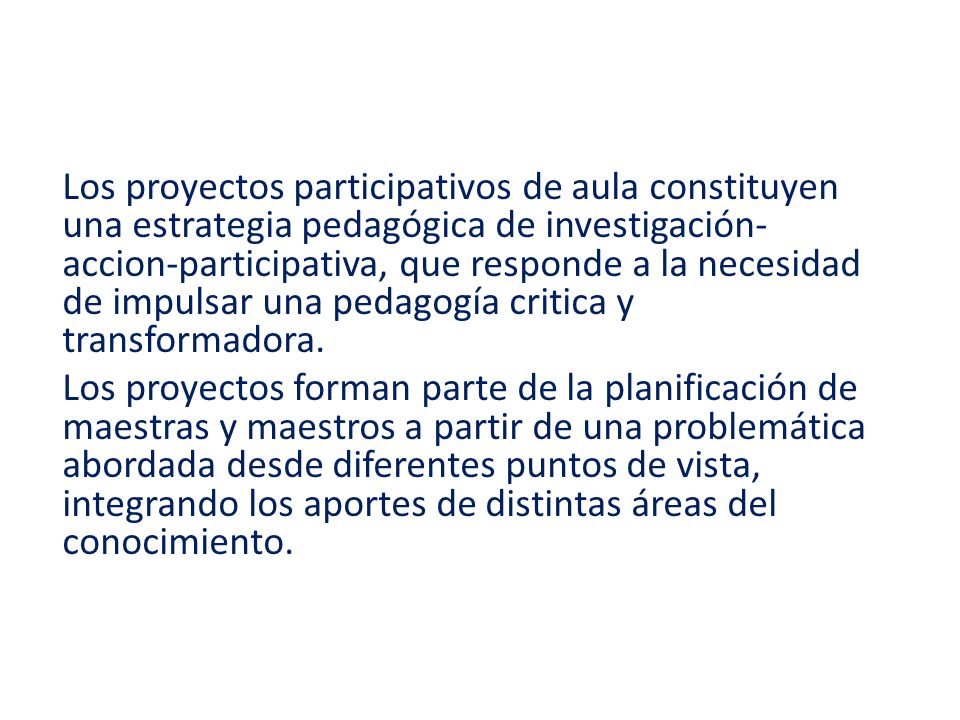 Los proyectos participativos de aula constituyen una estrategia pedagógica de investigación-accion-participativa, que responde a la necesidad de impulsar una pedagogía critica y transformadora.