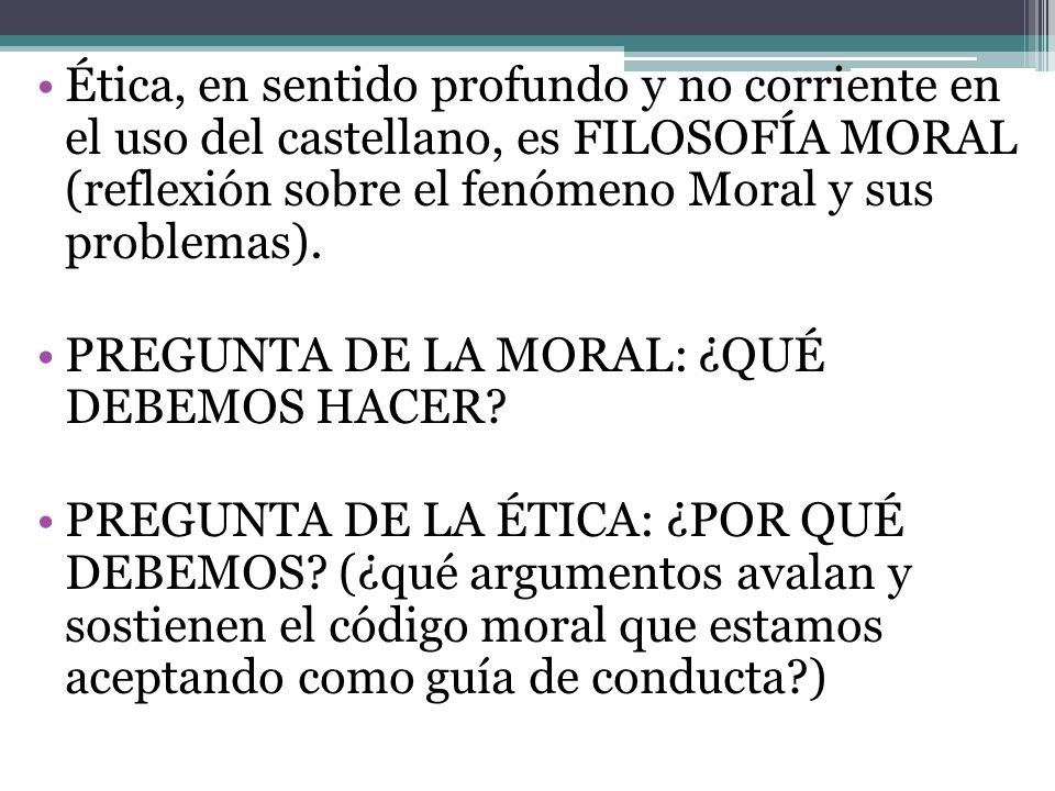 Ética, en sentido profundo y no corriente en el uso del castellano, es FILOSOFÍA MORAL (reflexión sobre el fenómeno Moral y sus problemas).