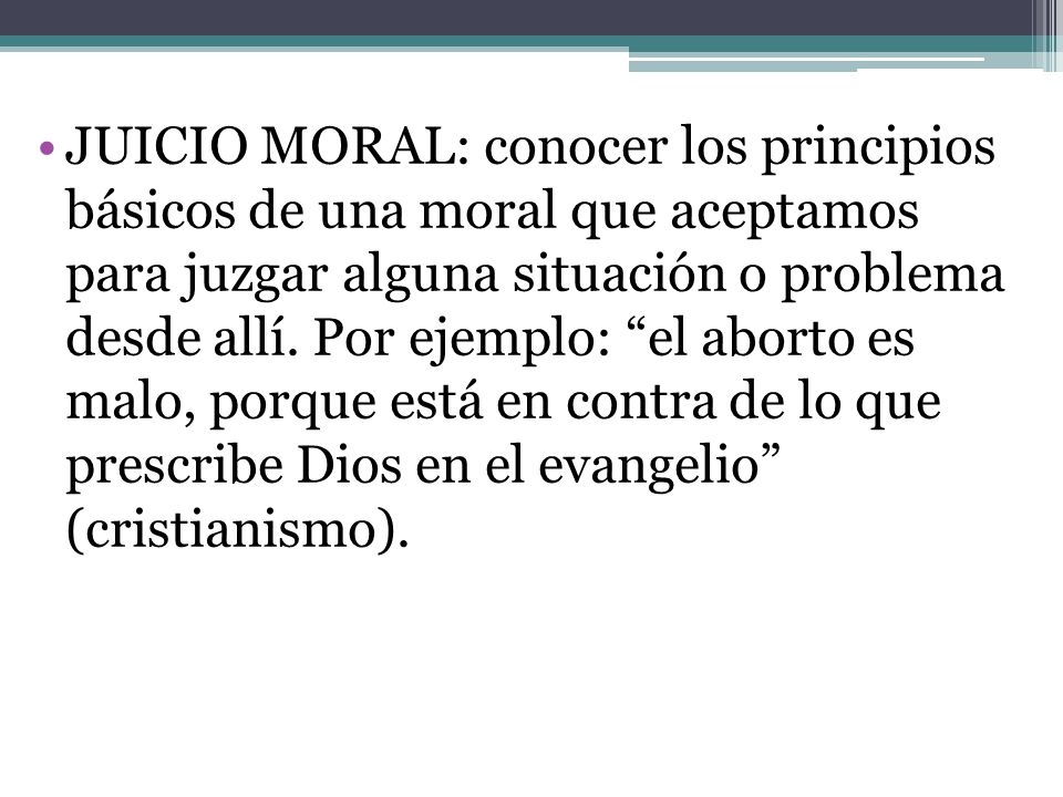 JUICIO MORAL: conocer los principios básicos de una moral que aceptamos para juzgar alguna situación o problema desde allí.