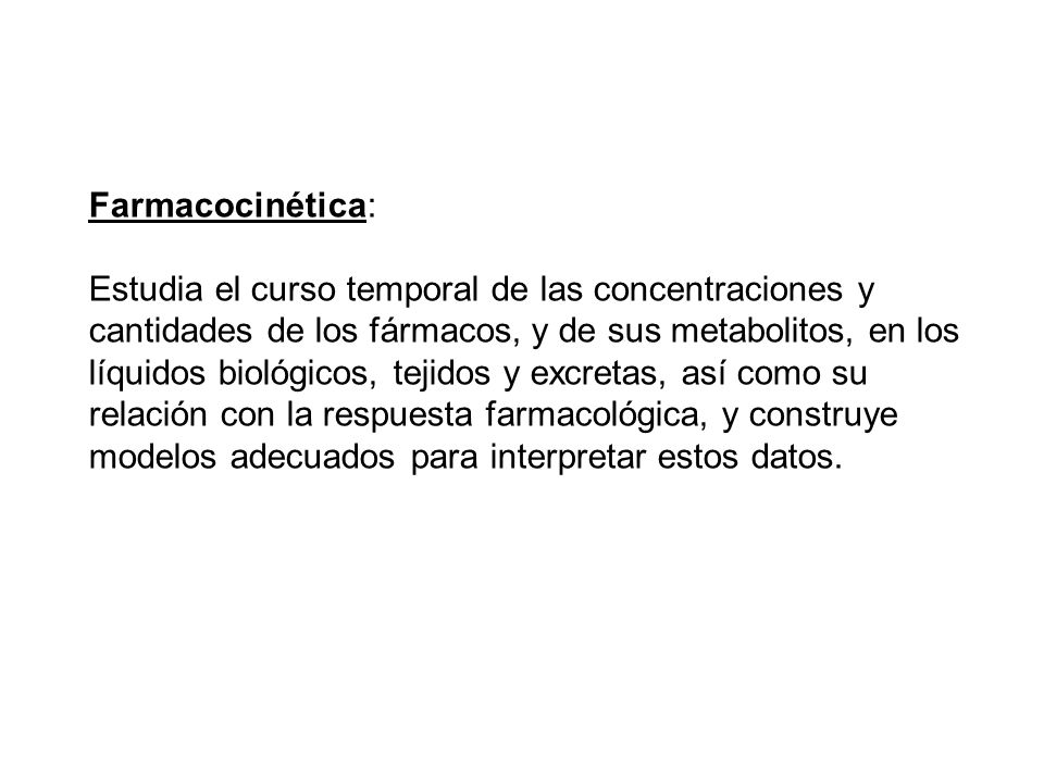 Farmacocinética: Estudia el curso temporal de las concentraciones y. cantidades de los fármacos, y de sus metabolitos, en los.
