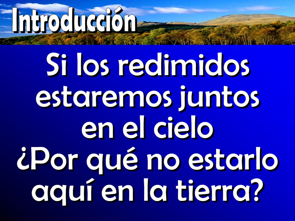 Introducción Si los redimidos estaremos juntos en el cielo ¿Por qué no estarlo aquí en la tierra