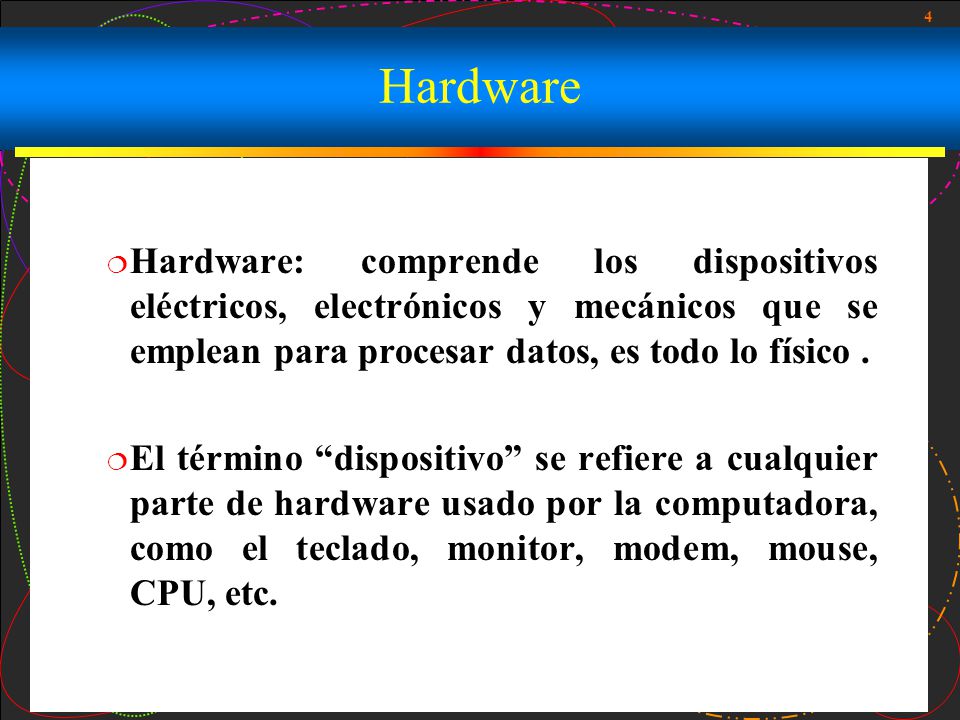 Hardware Hardware: comprende los dispositivos eléctricos, electrónicos y mecánicos que se emplean para procesar datos, es todo lo físico .
