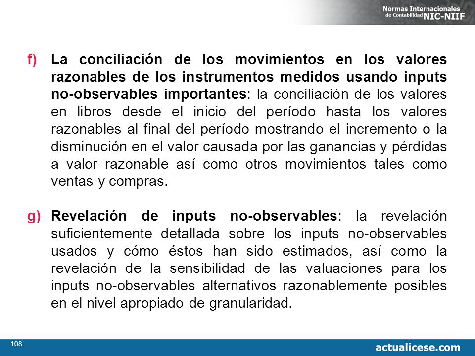 La conciliación de los movimientos en los valores razonables de los instrumentos medidos usando inputs no-observables importantes: la conciliación de los valores en libros desde el inicio del período hasta los valores razonables al final del período mostrando el incremento o la disminución en el valor causada por las ganancias y pérdidas a valor razonable así como otros movimientos tales como ventas y compras.