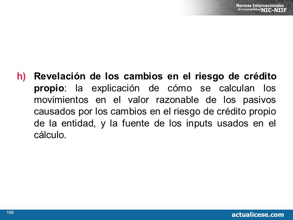Revelación de los cambios en el riesgo de crédito propio: la explicación de cómo se calculan los movimientos en el valor razonable de los pasivos causados por los cambios en el riesgo de crédito propio de la entidad, y la fuente de los inputs usados en el cálculo.