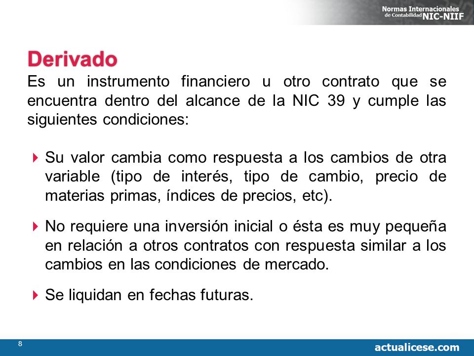 Derivado Es un instrumento financiero u otro contrato que se encuentra dentro del alcance de la NIC 39 y cumple las siguientes condiciones: