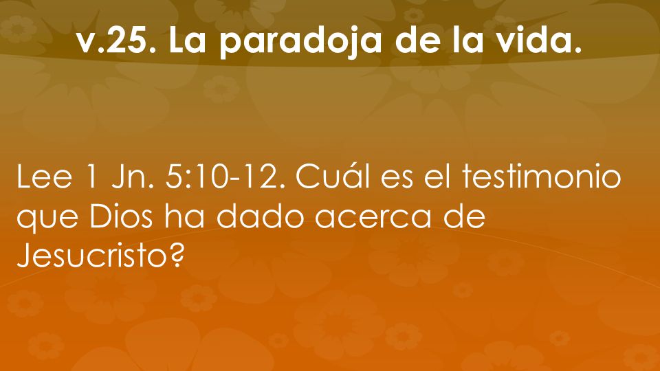 v.25. La paradoja de la vida. Lee 1 Jn. 5: