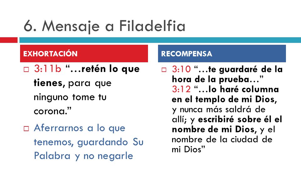 6. Mensaje a Filadelfia EXHORTACIÓN. RECOMPENSA. 3:11b …retén lo que tienes, para que ninguno tome tu corona.
