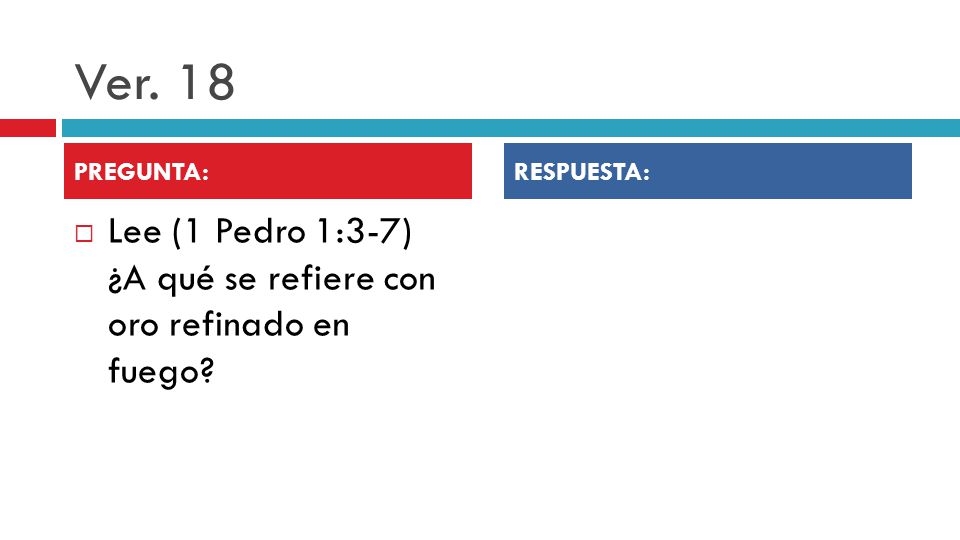 Ver. 18 PREGUNTA: RESPUESTA: Lee (1 Pedro 1:3-7) ¿A qué se refiere con oro refinado en fuego