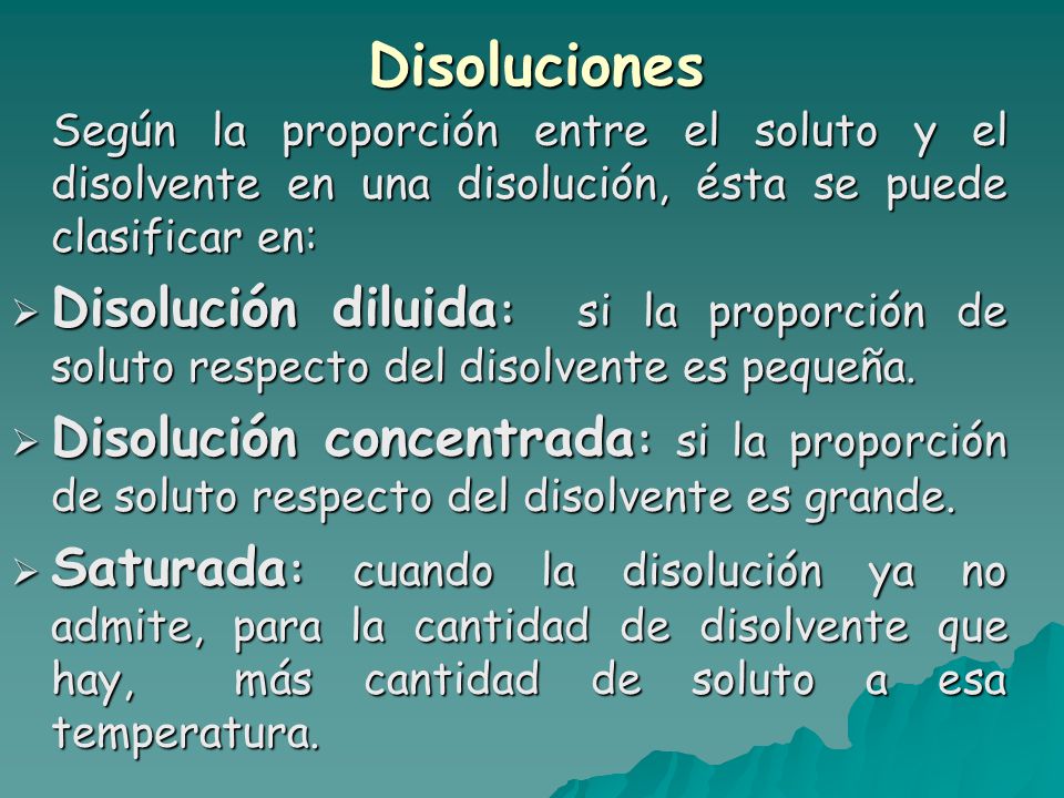 Disoluciones Según la proporción entre el soluto y el disolvente en una disolución, ésta se puede clasificar en: